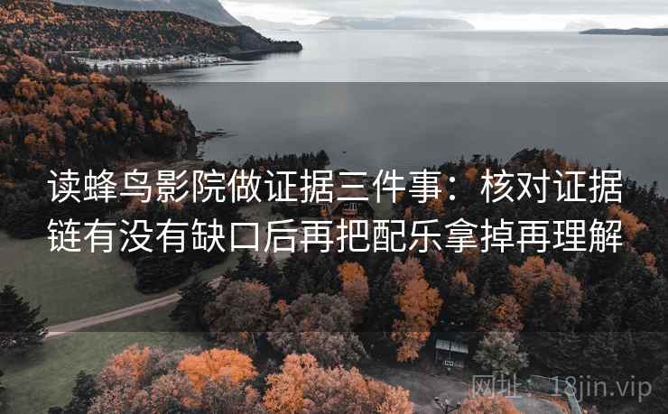 读蜂鸟影院做证据三件事：核对证据链有没有缺口后再把配乐拿掉再理解  第2张