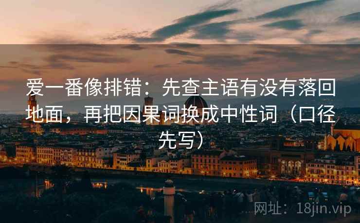 爱一番像排错：先查主语有没有落回地面，再把因果词换成中性词（口径先写）  第2张