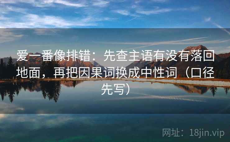 爱一番像排错：先查主语有没有落回地面，再把因果词换成中性词（口径先写）  第1张
