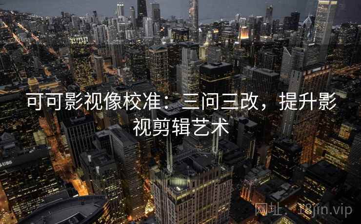 可可影视像校准：三问三改，提升影视剪辑艺术  第2张