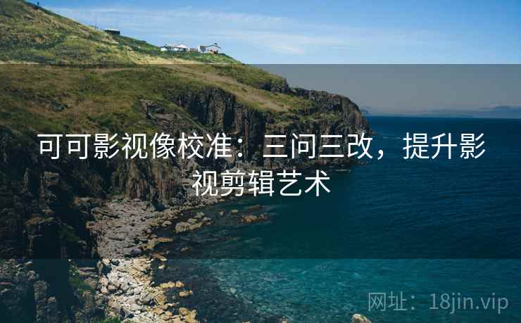 可可影视像校准：三问三改，提升影视剪辑艺术  第1张