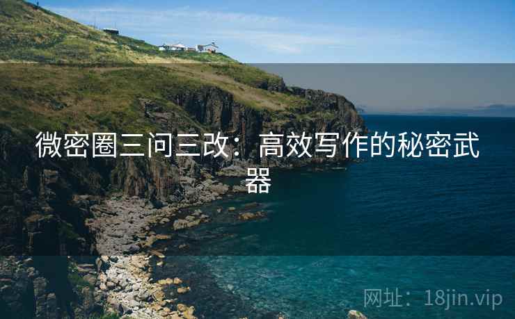 微密圈三问三改：高效写作的秘密武器
