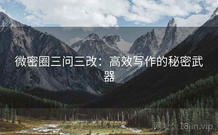 微密圈三问三改：高效写作的秘密武器