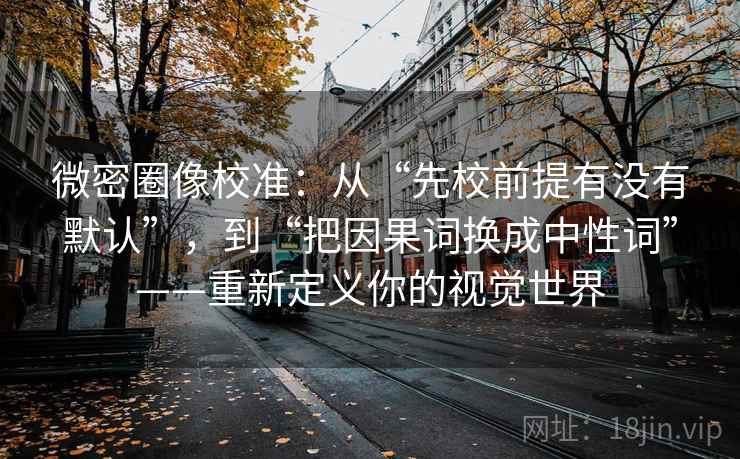 微密圈像校准：从“先校前提有没有默认”，到“把因果词换成中性词”——重新定义你的视觉世界