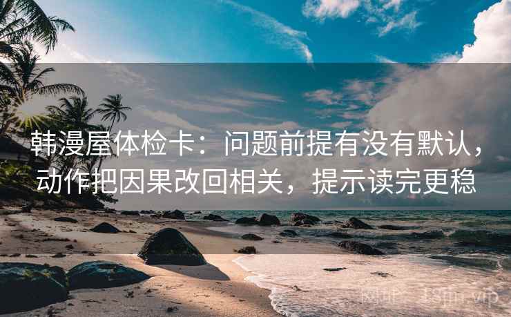 韩漫屋体检卡：问题前提有没有默认，动作把因果改回相关，提示读完更稳  第2张