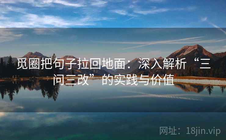 觅圈把句子拉回地面：深入解析“三问三改”的实践与价值  第2张