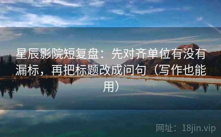 星辰影院短复盘:先对齐单位有没有漏标,再把标题改成问句(写作也能用) 第1张 星辰影院短复盘:先对齐单位有没有漏标,再把标题改成问句(写作也能用) 第1张