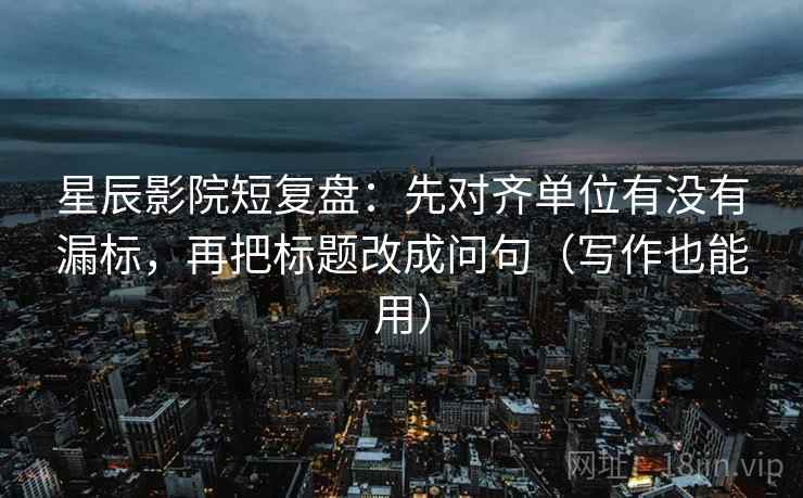 星辰影院短复盘:先对齐单位有没有漏标,再把标题改成问句(写作也能用) 第2张 星辰影院短复盘:先对齐单位有没有漏标,再把标题改成问句(写作也能用) 第2张