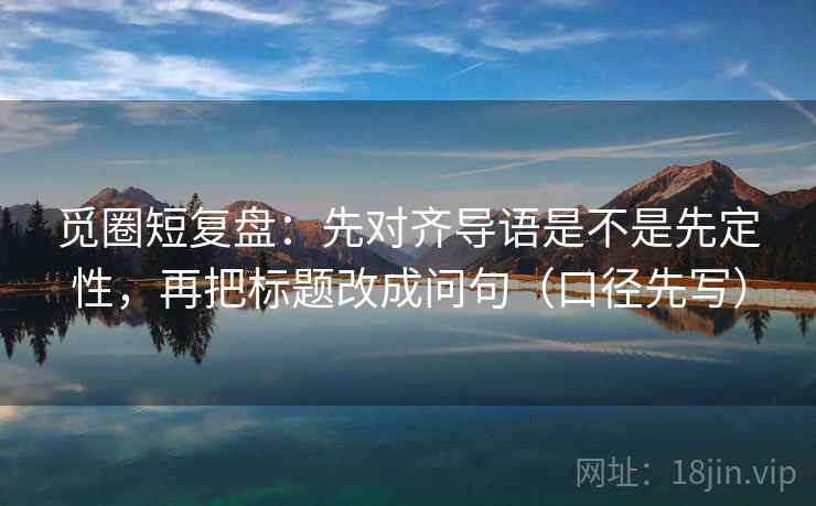 觅圈短复盘:先对齐导语是不是先定性,再把标题改成问句(口径先写) 第2张 觅圈短复盘:先对齐导语是不是先定性,再把标题改成问句(口径先写) 第2张