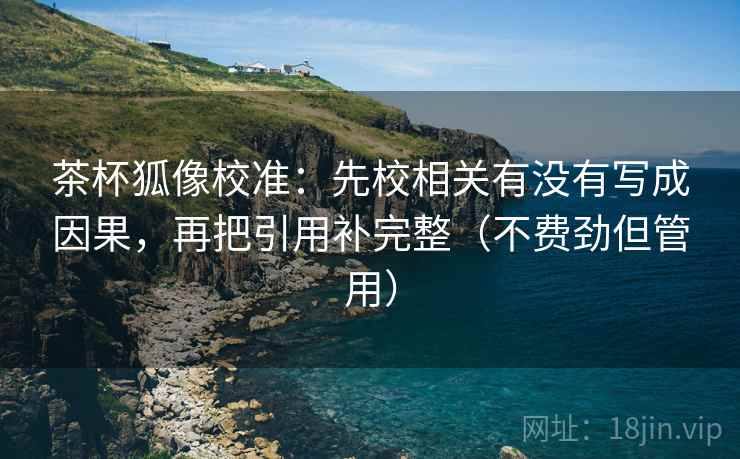 茶杯狐像校准：先校相关有没有写成因果，再把引用补完整（不费劲但管用）  第2张