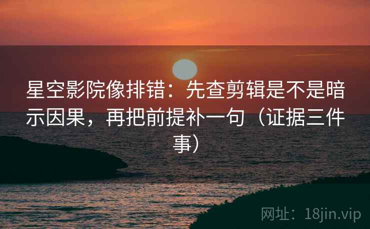 星空影院像排错：先查剪辑是不是暗示因果，再把前提补一句（证据三件事）  第1张