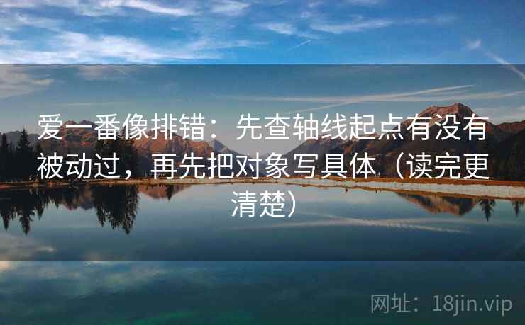爱一番像排错：先查轴线起点有没有被动过，再先把对象写具体（读完更清楚）  第2张