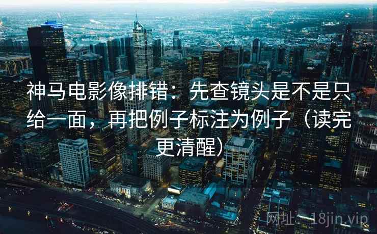 神马电影像排错:先查镜头是不是只给一面,再把例子标注为例子(读完更清醒) 第1张 神马电影像排错:先查镜头是不是只给一面,再把例子标注为例子(读完更清醒) 第1张