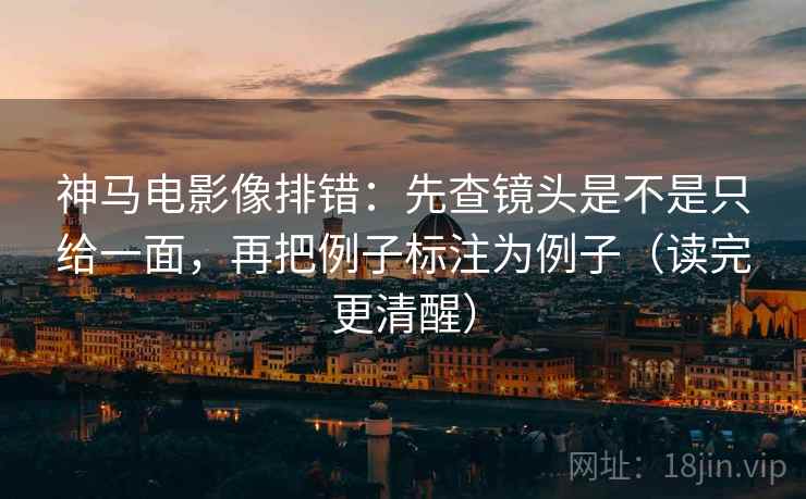 神马电影像排错:先查镜头是不是只给一面,再把例子标注为例子(读完更清醒) 第2张 神马电影像排错:先查镜头是不是只给一面,再把例子标注为例子(读完更清醒) 第2张