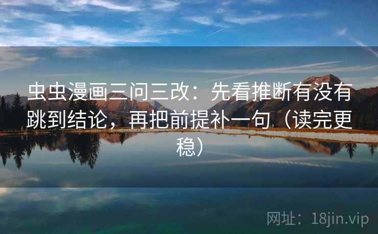 虫虫漫画三问三改：先看推断有没有跳到结论，再把前提补一句（读完更稳）  第1张
