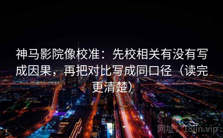 神马影院像校准:先校相关有没有写成因果,再把对比写成同口径(读完更清楚)