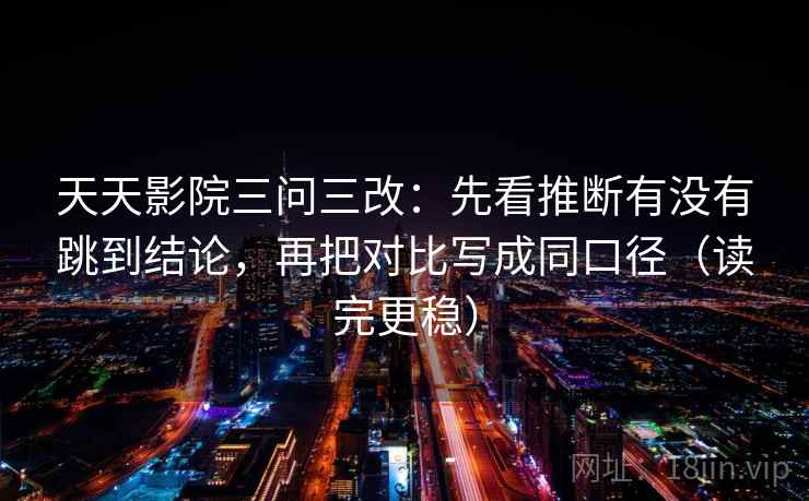 天天影院三问三改:先看推断有没有跳到结论,再把对比写成同口径(读完更稳)
