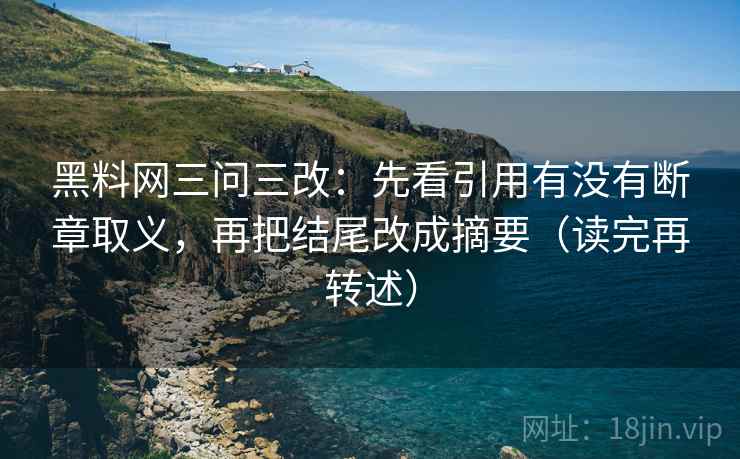 黑料网三问三改:先看引用有没有断章取义,再把结尾改成摘要(读完再转述)